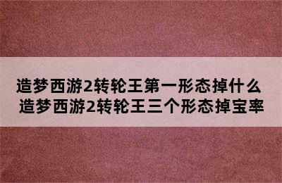 造梦西游2转轮王第一形态掉什么 造梦西游2转轮王三个形态掉宝率